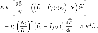 $$ \begin{aligned}&P_r R_o \left[\displaystyle \frac{\partial \tilde{\Theta }^{^{\prime }}}{\partial t} + \left( \left( {\boldsymbol{\tilde{U}}} + \tilde{V}_f(r) {\boldsymbol{e}}_r \right) \cdot {\boldsymbol{\nabla }} \right) \tilde{\Theta }^{^{\prime }} \right]~\nonumber \\ &\quad + P_r \left( \displaystyle \frac{N_0}{\Omega _0} \right)^2 \left( \tilde{U}_r + \tilde{V}_f(r)\right) \displaystyle \frac{\mathrm{d} \tilde{\overline{T}}}{\mathrm{d} r} = E ~ {\boldsymbol{\nabla }}^2 \tilde{\Theta }^{^{\prime }}. \end{aligned} $$