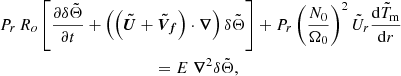 $$ \begin{aligned}&P_r \, R_o \left[\displaystyle \frac{\partial \delta \tilde{\Theta }}{\partial t} + \left( \left( {\boldsymbol{\tilde{U}}} + {\boldsymbol{\tilde{V}_f}} \right) \cdot {\boldsymbol{\nabla }} \right) \delta \tilde{\Theta } \right]+ P_r \left( \displaystyle \frac{N_0}{\Omega _0} \right)^2 \tilde{U}_r \displaystyle \frac{\mathrm{d} \tilde{T}_{\mathrm{m}}}{\mathrm{d} r} \nonumber \\ &\qquad \qquad \qquad \qquad \qquad \qquad = E ~ {\boldsymbol{\nabla }}^2 \delta \tilde{\Theta }, \end{aligned} $$