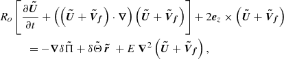 $$ \begin{aligned}&R_o \left[\displaystyle \frac{\partial {\boldsymbol{\tilde{U}}}}{\partial t} + \left( \left( {\boldsymbol{\tilde{U}}} + {\boldsymbol{\tilde{V}_f}} \right) \cdot {\boldsymbol{\nabla }} \right) \left( {\boldsymbol{\tilde{U}}} + {\boldsymbol{\tilde{V}_f}} \right)\right]+ 2 {\boldsymbol{e}}_z \times \left( {\boldsymbol{\tilde{U}}} + {\boldsymbol{\tilde{V}_f}} \right) \nonumber \\ &\qquad \quad = - {\boldsymbol{\nabla }} \delta \tilde{\Pi } + \delta \tilde{\Theta } \, {\boldsymbol{\tilde{r}}} ~ + E ~ {\boldsymbol{\nabla }}^2 \left( {\boldsymbol{\tilde{U}}} + {\boldsymbol{\tilde{V}_f}} \right), \end{aligned} $$