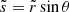 $ \tilde{s} = \tilde{r} \sin{\theta} $