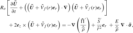 $$ \begin{aligned}&R_o \left[\displaystyle \frac{\partial {\boldsymbol{\tilde{U}}}}{\partial t} + \left( \left( {\boldsymbol{\tilde{U}}} + \tilde{V}_f(r) {\boldsymbol{e}}_r \right) \cdot {\boldsymbol{\nabla }} \right) \left( {\boldsymbol{\tilde{U}}} + \tilde{V}_f(r) {\boldsymbol{e}}_r \right) \right]\nonumber \\&\qquad +2 {\boldsymbol{e}}_z \times \left( {\boldsymbol{\tilde{U}}} + \tilde{V}_f(r) {\boldsymbol{e}}_r \right) = - {\boldsymbol{\nabla }} \left( \displaystyle \frac{\tilde{\Pi }^{^{\prime }}}{\tilde{\overline{\rho }}} \right) + \displaystyle \frac{\tilde{S}^{^{\prime }}}{\tilde{r}^2} {\boldsymbol{e}}_r ~ + \displaystyle \frac{E}{\tilde{\overline{\rho }}} ~ {\boldsymbol{\nabla }} \cdot {\boldsymbol{{\boldsymbol{\tilde{\sigma }}}}}, \end{aligned} $$