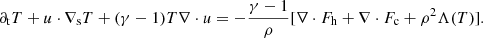 $$ \begin{aligned}&\partial _{\rm t}T+{u}\cdot \nabla _{\rm s}T+(\gamma -1)T\nabla \cdot {u}=-\frac{\gamma -1}{\rho } [\nabla \cdot F_{\rm h}+\nabla \cdot F_{\rm c}+\rho ^{2}\Lambda (T)]. \end{aligned} $$