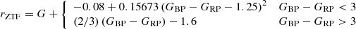 $$ \begin{aligned}&r_{\rm ZTF} = G+ \left\{ \begin{array}{lc} -0.08 + 0.15673\,(G_\mathrm{BP} -G_\mathrm{RP} -1.25)^2&G_\mathrm{BP} -G_\mathrm{RP} < 3\\ (2/3)\,(G_\mathrm{BP} -G_\mathrm{RP} ) - 1.6&G_\mathrm{BP} -G_\mathrm{RP} > 3 \end{array} \right. \end{aligned} $$