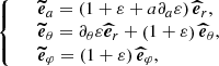 $$ \begin{aligned} {\left\{ \begin{array}{ll}&\boldsymbol{\widetilde{e}}_{a} = \left(1+\varepsilon +a\partial _{a}\varepsilon \right)\boldsymbol{\widehat{e}}_{r}, \\&\boldsymbol{\widetilde{e}}_{\theta } = \partial _{\theta }\varepsilon \boldsymbol{\widehat{e}}_{r} + \left(1+\varepsilon \right)\boldsymbol{\widehat{e}}_{\theta }, \\&\boldsymbol{\widetilde{e}}_{\varphi } = \left(1+\varepsilon \right)\boldsymbol{\widehat{e}}_{\varphi }, \end{array}\right.} \end{aligned} $$