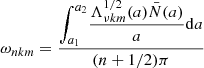 $$ \begin{aligned} \omega _{nkm} = \frac{\displaystyle {\int _{a_{1}}^{a_{2}}} \frac{\Lambda _{\nu km}^{1/2}(a)\bar{N}(a)}{a}\mathrm{d} a}{(n+1/2)\pi } \end{aligned} $$