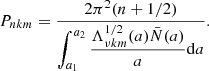$$ \begin{aligned} P_{nkm} = \frac{2\pi ^2(n+1/2)}{\displaystyle {\int _{a_{1}}^{a_{2}} \frac{\Lambda _{\nu km}^{1/2}(a)\bar{N}(a)}{a}\mathrm{d} a}}. \end{aligned} $$