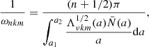 $$ \begin{aligned} \frac{1}{\omega _{nkm}} = \frac{(n+1/2)\pi }{\displaystyle {\int _{a_{1}}^{a_{2}} \frac{\Lambda _{\nu km}^{1/2}(a)\bar{N}(a)}{a}\mathrm{d} a}}, \end{aligned} $$