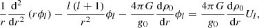 $$ \begin{aligned} \frac{1}{r}\frac{{\mathrm{d} }^2}{{\mathrm{d} }r^2}\left(r \phi _{l}\right) - \frac{l\left(l+1\right)}{r^2}\phi _{l} - \frac{4\pi G}{{g}_{0}}\frac{{\mathrm{d} }\rho _{0}}{{\mathrm{d} }r}\phi _{l} = \frac{4\pi G}{{g}_{0}}\frac{{\mathrm{d} }\rho _{0}}{{\mathrm{d} }r}U_{l}, \end{aligned} $$