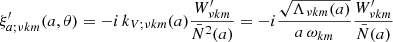 $$ \begin{aligned}&\xi ^\prime _{a;\nu km}(a,\theta ) = -i\,k_{V;\nu km}(a)\frac{W^\prime _{\nu km}}{\bar{N}^2 (a)} = -i\frac{\sqrt{\Lambda _{\nu km}(a)}}{a\,\omega _{km}}\frac{W^\prime _{\nu km}}{\bar{N}(a)} \end{aligned} $$