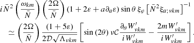 $$ \begin{aligned}&i \bar{N}^2\left(\frac{\omega _{km}}{\bar{N}}\right)\left(\frac{2\Omega }{\bar{N}}\right)\left(1 + 2\varepsilon + a\partial _a\varepsilon \right)\sin \theta \,\xi _\varphi \left[ \bar{N}^2\xi _{a;\nu km}\right]^{-1}\nonumber \\&\quad \simeq \left(\frac{2\Omega }{\bar{N}}\right)\frac{\left(1 + 5\varepsilon \right)}{2\mathcal{D} \sqrt{\Lambda _{\nu km}}}\left[\sin \left(2\theta \right)\nu \mathcal{C} \frac{\partial _\theta W^\prime _{\nu km}}{iW^\prime _{\nu km}} - \frac{2m W^\prime _{\nu km}}{iW^\prime _{\nu km}}\right]. \end{aligned} $$