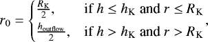 \begin{equation*} r_{0}=\begin{cases} \vspace{1mm} \frac{R_{\textrm{K}}}{2}, & \text{if $h \leq h_{\textrm{K}}$ and $r \leq R_{\textrm{K}}$}\\ \frac{h_{\textrm{outflow}}}{2}, & \text{if $h \textgreater h_{\textrm{K}}$ and $r \textgreater R_{\textrm{K}}$} \end{cases}\!, \end{equation*}