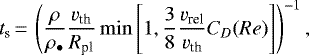 \begin{equation*} t_{\textrm{s}}\,{=}\,\left(\frac{\rho}{\rho_{\bullet}}\frac{v_{\textrm{th}}}{R_{\textrm{pl}}} \min \left[1,\frac{3}{8}\frac{v_{\textrm{rel}}}{v_{\textrm{th}}}C_D(Re)\right]\right)^{-1}, \end{equation*}