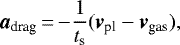\begin{equation*} \textbf{\textit{a}}_{\textrm{drag}}\,{=}\,{-}\frac{1}{t_{\textrm{s}}}(\textbf{\textit{v}}_{\textrm{pl}}-\textbf{\textit{v}}_{\textrm{gas}}), \end{equation*}