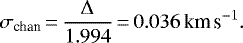 \begin{equation*} \sigma_{\textrm{chan}}\,{=}\,\frac{\Delta}{1.994}\,{=}\,0.036\,{{\textrm{km\,s}^{-1}}}. \end{equation*}
