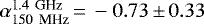 $\alpha_{\textrm{150\, MHz}}^{\textrm{1.4\, GHz}}\,{=}\, -0.73\,{\pm}\,0.33$