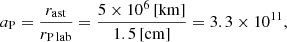 $$ \begin{aligned}&a_{\rm P} = \frac{r_{\rm ast}}{r_{\rm P\,lab}} = \frac{5\times 10^{6}\,\mathrm{[km]}}{1.5\,\mathrm{[cm]}} = 3.3\times 10^{11}, \end{aligned} $$