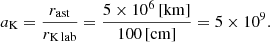 $$ \begin{aligned}&a_{\rm K} = \frac{r_{\rm ast}}{r_{\rm K\,lab}} = \frac{5\times 10^{6}\,\mathrm{[km]}}{100\,\mathrm{[cm]}} = 5\times 10^{9}. \end{aligned} $$