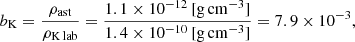 $$ \begin{aligned}&b_{\rm K} = \frac{\rho _{\rm ast}}{\rho _{\rm K\,lab}} = \frac{1.1 \times 10^{-12}\,[\mathrm{g\,cm}^{-3}]}{1.4 \times 10^{-10}\,[\mathrm{g\,cm}^{-3}]} = 7.9 \times 10^{-3}, \end{aligned} $$