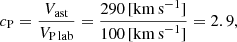 $$ \begin{aligned}&c_{\rm P} = \frac{V_{\rm ast}}{V_{\rm P\,lab}} = \frac{290\,[\mathrm{km\,s}^{-1}]}{100\,[\mathrm{km\,s}^{-1}]} = 2.9, \end{aligned} $$