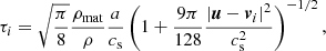 $$ \begin{aligned} \tau _i = \sqrt{\pi \over 8}{\rho _{\rm mat}\over \rho }{a\over c_{\rm s}} \left(1 + {9\pi \over 128}{|\boldsymbol{u}-\boldsymbol{v}_i|^2\over c_{\rm s}^2 } \right)^{-1/2}, \end{aligned} $$