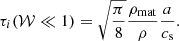 $$ \begin{aligned} \tau _i (\mathcal{W} \ll 1) = \sqrt{\pi \over 8}{\rho _{\rm mat}\over \rho }{a\over c_{\rm s}} .\end{aligned} $$
