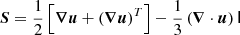 $ \boldsymbol{{S}}={1\over 2}\left[\boldsymbol{\nabla} \boldsymbol{u} +\left(\boldsymbol{\nabla} \boldsymbol{u} \right)^{T}\right]-{1\over 3}\left(\boldsymbol{\nabla} \cdot \boldsymbol{u} \right)\mathsf{I} $
