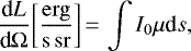 \begin{equation*} \frac{\textrm{d} L}{\textrm{d} \Omega} \mathrm{\left[\frac{erg}{s\, sr}\right]}\,{=}\,\int I_0 \mu {\textrm{d}}s,\end{equation*}