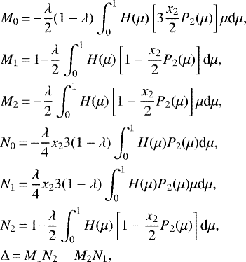 \begin{multline*} M_0\,{=}\,{-}\frac{\lambda}{2} (1-\lambda) \int_0^1 H(\mu) \left[ 3 \frac{x_2}{2} P_2(\mu) \right] \mu {\textrm{d}}\mu,\\ M_1\,{=}\,1{-}\frac{\lambda}{2} \int_0^1 H(\mu) \left[1 - \frac{x_2}{2} P_2(\mu) \right] \textrm{d}\mu,\\ M_2\,{=}\,{-}\frac{\lambda}{2} \int_0^1 H(\mu) \left[1 - \frac{x_2}{2} P_2(\mu) \right] \mu {\textrm{d}}\mu,\\ N_0\,{=}\,{-}\frac{\lambda}{4} x_2 3(1-\lambda) \int_0^1 H(\mu) P_2(\mu) \textrm{d}\mu,\\ N_1\,{=}\,\frac{\lambda}{4} x_2 3(1-\lambda) \int_0^1 H(\mu) P_2(\mu) \mu {\textrm{d}}\mu,\\ N_2\,{=}\,1{-}\frac{\lambda}{2} \int_0^1 H(\mu) \left[1 - \frac{x_2}{2} P_2(\mu) \right] \textrm{d}\mu,\\ \Delta\,{=}\,M_1 N_2 - M_2 N_1,\\ \end{multline*}