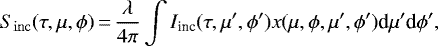 \begin{equation*} S_{\mathrm{inc}}(\tau, \mu, \phi)\,{=}\,\frac{\lambda}{4 \pi} \int I_{\textrm{inc}}(\tau, \mu', \phi') x(\mu, \phi, \mu', \phi') \textrm{d}\mu' \textrm{d}\phi',\end{equation*}