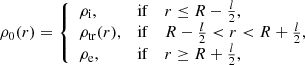 $$ \begin{aligned} \rho _0(r) = \left\{ \begin{array}{lll} \rho _{\mathrm{i}},&\mathrm{if}&r \le R-\frac{l}{2}, \\ \rho _{\mathrm{tr} }(r),&\mathrm{if}&R-\frac{l}{2}< r < R+\frac{l}{2}, \\ \rho _{\mathrm{e}},&\mathrm{if}&r \ge R+\frac{l}{2}, \end{array} \right. \end{aligned} $$