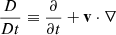$ {\frac{D}{Dt}}\equiv \frac{\partial}{\partial t}+ \mathbf{v}\cdot \nabla $