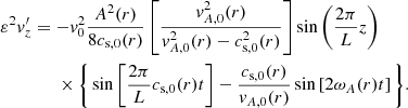 $$ \begin{aligned}&\varepsilon ^{2}{v}_{z}^\prime =-{v}^{2}_{0}\frac{A^{2}(r)}{8c_{\mathrm{s},0}(r)}\left[\frac{{v}^{2}_{A,0}(r)}{{v}^{2}_{A ,0}(r)-c^{2}_{\mathrm{s},0}(r)}\right]\sin {\left(\frac{2\pi }{L} z\right)} \nonumber \\&\qquad \qquad \times \Bigg \{\sin \left[\frac{2\pi }{L} c_{\mathrm{s},0}(r) t\right]-\frac{c_{\mathrm{s},0}(r)}{{v}_{A ,0}(r)}\sin \left[2\omega _{A }(r)t\right]\Bigg \}. \end{aligned} $$