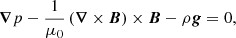 $$ \begin{aligned} {\boldsymbol{\nabla }}p-\frac{1}{\mu _0}\left({\boldsymbol{\nabla }}\times {\boldsymbol{B}}\right) \times {\boldsymbol{B}}-\rho {\boldsymbol{g}}=0, \end{aligned} $$