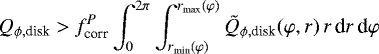 \begin{equation*} Q_{\phi, \textrm{disk}} > f_{\textrm{corr}}^P \int_{0}^{2\pi} \int_{r_{\textrm{min}}(\varphi)}^{r_{\textrm{max}}(\varphi)} \tilde{Q}_{\phi, \textrm{disk}}(\varphi, r)\,r\,\textrm{d}r\,\textrm{d}\varphi\end{equation*}