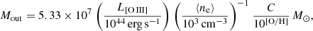 $$ \begin{aligned} M_{\rm out}=5.33\times 10^7~\bigg ( \frac{L_{\rm [O\,III]}}{10^{44}\,\mathrm{erg\,s}^{-1}} \bigg )~\bigg ( \frac{\langle n_{\rm e} \rangle }{10^3\,\mathrm{cm}^{-3}} \bigg )^{-1}~\frac{C}{10^\mathrm{[O/H]}}\,{M_\odot }, \end{aligned} $$