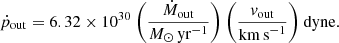 $$ \begin{aligned}&\dot{p}_{\rm out}=6.32\times 10^{30}~\bigg ( \frac{\dot{M}_{\rm out}}{{M}_\odot \,\mathrm{yr}^{-1}} \bigg )~\bigg ( \frac{v_{\rm out}}{\mathrm{km\,s}^{-1}} \bigg )\ \text{dyne}. \end{aligned} $$