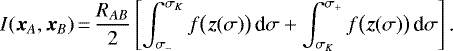 \begin{equation*} I(\bm{x}_A,\bm{x}_B)\,{=}\,\frac{R_{AB}}{2}\left[\int_{\sigma_-}^{\sigma_K}f\big(\bm{z}(\sigma)\big)\,\textrm{d}\sigma+\int_{\sigma_K}^{\sigma_+}f\big(\bm{z}(\sigma)\big)\,\textrm{d}\sigma\right]\text{.}\end{equation*}