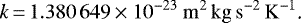 \begin{equation*} k\,{=}\,1.380\,649\times10^{-23}\ \mathrm{m}^2\,\mathrm{kg}\,\mathrm{s}^{-2}\,\mathrm{K}^{-1}\text{.} \end{equation*}