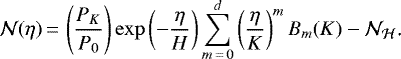 \begin{equation*} \mathcal N(\eta)\,{=}\,\left(\frac{P_K}{P_0}\right)\exp\left(-\frac{\eta}{H}\right)\sum_{m\,{=}\,0}^{d}\left(\frac{\eta}{K}\right)^mB_m(K)-\mathcal N_{\mathcal H}\text{.}\end{equation*}