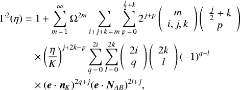 \begin{align*} \Gamma^2(\eta)\;{=}&\;1+\sum_{m\,{=}\,1}^{\infty}\Omega^{2m}\sum_{i+j+k\,{=}\,m}\sum_{p\,{=}\,0}^{\frac{j}{2}+k}2^{j+p}\left( \begin{array}{c} m\\ i,j,k \end{array} \right)\left( \begin{array}{c} \frac{j}{2}+k\\ p \end{array}\right)\nonumber\\ &\times\left(\frac{\eta}{K}\right)^{j+2k-p}\sum_{q\,{=}\,0}^{2i}\sum_{l\,{=}\,0}^{2k}\left( \begin{array}{c} 2i\\ q \end{array} \right)\left( \begin{array}{c} 2k\\ l \end{array} \right)(-1)^{q+l}\nonumber\\ &\times(\bm{e}\cdot\bm{n}_{K})^{2q+j}(\bm{e}\cdot\bm{N}_{AB})^{2l+j}\text{,} \end{align*}