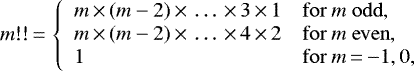 \begin{equation*} m!!\,{=}\,\left\{ \begin{array}{l l} m\,{\times}\,(m-2)\,{\times}\,\ldots\,{\times}\,3\,{\times}\,1 & \mathrm{for}\ m\ \mathrm{odd}\text{,}\\ m\,{\times}\,(m-2)\,{\times}\,\ldots\,{\times}\,4\,{\times}\,2 & \mathrm{for}\ m\ \mathrm{even}\text{,}\\ 1 & \mathrm{for}\ m\,{=}\,{-}1,0\text{,} \end{array} \right. \end{equation*}