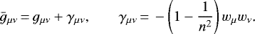 \begin{equation*} \bar g_{\mu\nu}\,{=}\,g_{\mu\nu}+\gamma_{\mu\nu}\text{,} \qquad \gamma_{\mu\nu}\,{=}\,-\left(1-\frac{1}{n^2}\right)w_{\mu} w_{\nu}\text{.}\end{equation*}