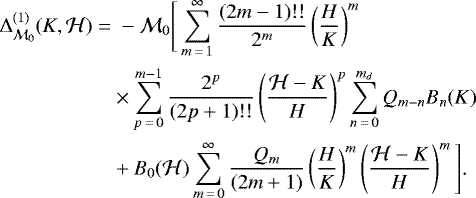 \begin{align*} \Delta^{(1)}_{\mathcal M_0}(K,\mathcal H)\;{=}&\;-\mathcal{M}_0\Bigg[\sum_{m\,{=}\,1}^{\infty}\frac{(2m-1)!!}{2^m}\left(\frac{H}{K}\right)^m\nonumber\\ &\times\sum_{p\,{=}\,0}^{m-1}\frac{2^p}{(2p+1)!!}\left(\frac{\mathcal{H}-K}{H}\right)^p\sum_{n\,{=}\,0}^{m_d}Q_{m-n}B_n(K)\nonumber\\ &+B_0(\mathcal H)\sum_{m\,{=}\,0}^{\infty}\frac{Q_m}{(2m+1)}\left(\frac{H}{K}\right)^m\left(\frac{\mathcal H-K}{H}\right)^m\Bigg]\text{.}\end{align*}