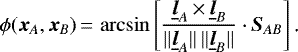 \begin{equation*} \phi(\bm{x}_A,\bm{x}_B)\,{=}\,\arcsin\left[\frac{\underline{\bm{l}}_A\,{\times}\,\underline{\bm{l}}_B}{\Vert\underline{\bm{l}}_A\Vert\,\Vert\underline{\bm{l}}_B\Vert}\cdot\bm{S}_{AB}\right]\text{.} \end{equation*}