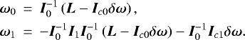 \begin{eqnarray*} \bm{\omega }_{0}&\,{=}\,&\bm{I}_{0}^{-1}\left(\bm{L}-\bm{I}_{c0}\delta \bm{\omega }\right) \mathrm{,} \notag \\ \bm{\omega }_{1}&\,{=}\,&-\bm{I}_{0}^{-1}\bm{I}_{1}\bm{I}_{0}^{-1}\left(\bm{L}-\bm{I}_{c0}\delta \bm{\omega }\right) -\bm{I}_{0}^{-1}\bm{I}_{c1}\delta \bm{\omega }\mathrm{.}\end{eqnarray*}