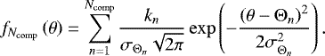 \begin{equation*}f_{N_{\mathrm{comp}}}\left(\theta\right) = \sum_{n=1}^{N_{\mathrm{comp}}} \frac{k_n}{\sigma_{\Theta_n}\sqrt{2\pi}}\exp\left(-\frac{\left(\theta-\Theta_n\right)^2}{2\sigma_{\Theta_n}^2}\right) .\end{equation*}