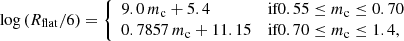 $$ \begin{aligned} \log {(R_{\mathrm{flat}}/6)} = {\left\{ \begin{array}{ll} 9.0\,m_{\rm c} + 5.4&\text{if} 0.55 \le m_{\rm c} \le 0.70\\ 0.7857\,m_{\rm c} + 11.15&\text{if} 0.70 \le m_{\rm c} \le 1.4,\\ \end{array}\right.} \end{aligned} $$