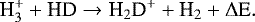 \begin{eqnarray*}\textrm{H}_3^&#x002B; &#x002B; \textrm{HD} \rightarrow {\textrm{H}}_2\textrm{D}^&#x002B; &#x002B; \textrm{H}_2 &#x002B; \Delta {\textrm{E}}. \end{eqnarray*}