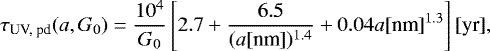 \begin{equation*} \tau_{\textrm{UV, pd}}(a, G_0) = \frac{10^4}{G_0} \left[ 2.7 &#x002B; \frac{6.5}{(a [\textrm{nm}])^{1.4}} &#x002B; 0.04 a[\textrm{nm}]^{1.3}\right] [\textrm{yr}], \end{equation*}