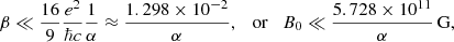 $$ \begin{aligned} \beta \ll \frac{16}{9}\frac{e^2}{\hbar c}\frac{1}{\alpha } \approx \frac{1.298\times 10^{-2}}{\alpha }, \quad \mathrm{or} \quad B_0\ll \frac{5.728\times 10^{11}}{\alpha }\,\mathrm{G}, \end{aligned} $$